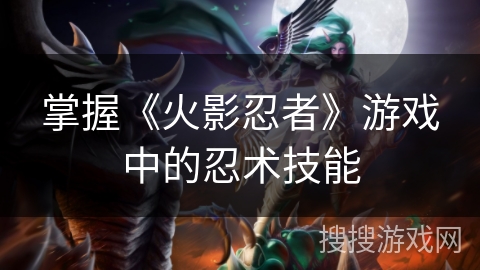 掌握《火影忍者》游戏中的忍术技能