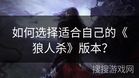 如何选择适合自己的《狼人杀》版本? 如何选择适合自己的《狼人杀》版本?