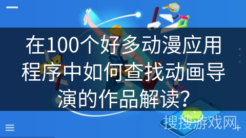 在100个好多动漫应用程序中如何查找动画导演的作品解读？
