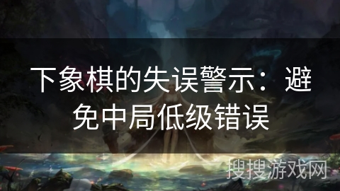 下象棋的失误警示：避免中局低级错误