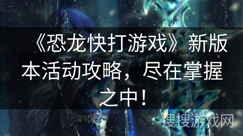 《恐龙快打游戏》新版本活动攻略,尽在掌握之中! 《恐龙快打游戏》新版本活动攻略,尽在掌握之中!