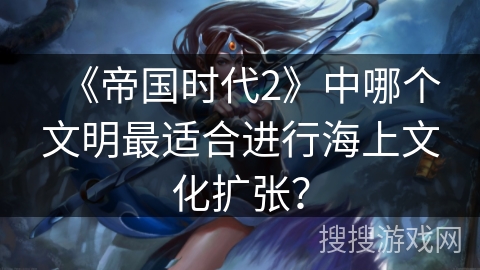 《帝国时代2》中哪个文明最适合进行海上文化扩张？