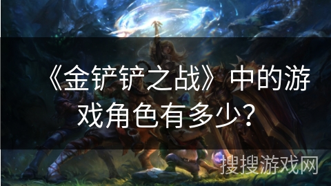 《金铲铲之战》中的游戏角色有多少？