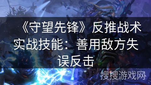 《守望先锋》反推战术实战技能：善用敌方失误反击