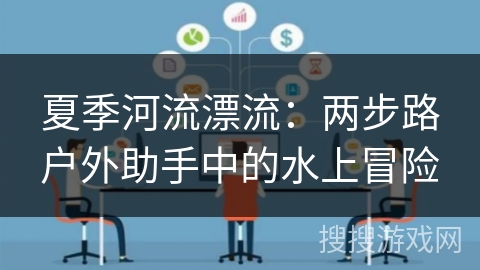 夏季河流漂流:两步路户外助手中的水上冒险 夏季河流漂流:两步路户外助手中的水上冒险