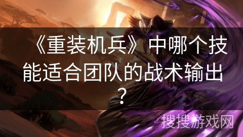 《重装机兵》中哪个技能适合团队的战术输出? 《重装机兵》中哪个技能适合团队的战术输出?