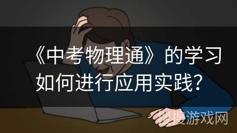 《中考物理通》的学习如何进行应用实践? 《中考物理通》的学习如何进行应用实践?