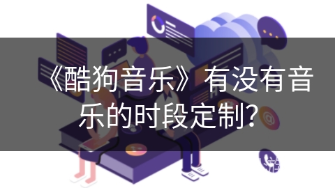 《酷狗音乐》有没有音乐的时段定制？