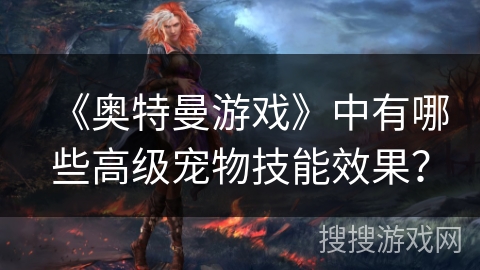 《奥特曼游戏》中有哪些高级宠物技能效果? 《奥特曼游戏》中有哪些高级宠物技能效果?