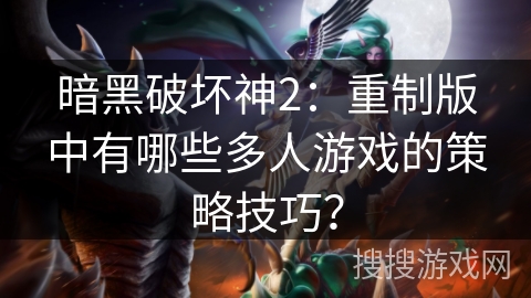 暗黑破坏神2：重制版中有哪些多人游戏的策略技巧？
