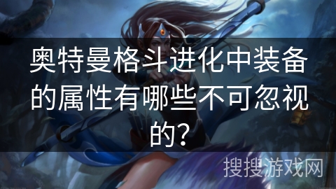 奥特曼格斗进化中装备的属性有哪些不可忽视的？