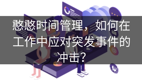 憨憨时间管理，如何在工作中应对突发事件的冲击？