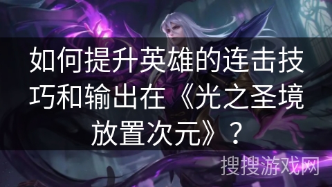 如何提升英雄的连击技巧和输出在《光之圣境放置次元》？