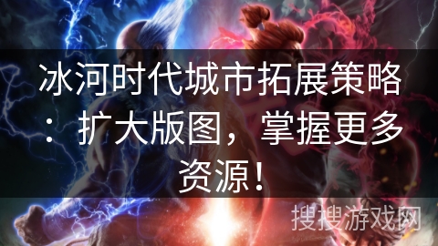 冰河时代城市拓展策略：扩大版图，掌握更多资源！