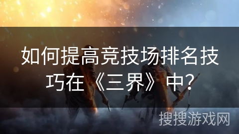 如何提高竞技场排名技巧在《三界》中？