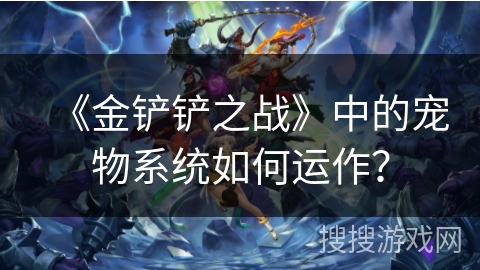 《金铲铲之战》中的宠物系统如何运作？