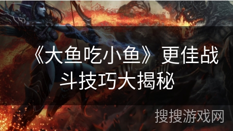 《大鱼吃小鱼》更佳战斗技巧大揭秘