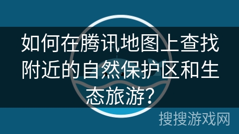 如何在腾讯地图上查找附近的自然保护区和生态旅游？