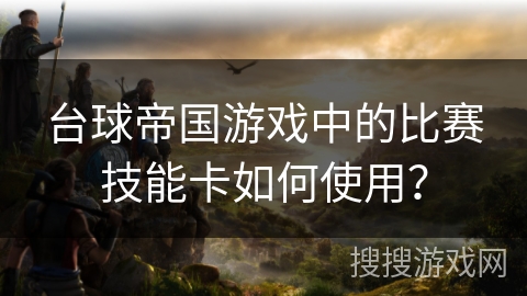 台球帝国游戏中的比赛技能卡如何使用？