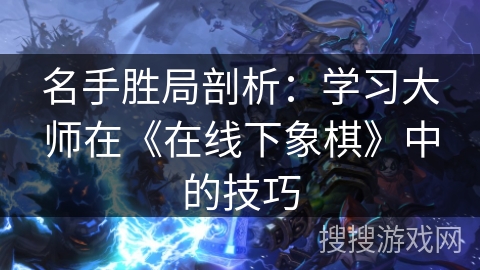 名手胜局剖析：学习大师在《在线下象棋》中的技巧