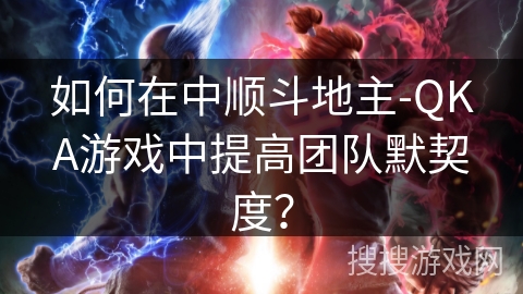 如何在中顺斗地主-QKA游戏中提高团队默契度？