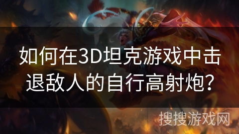 如何在3D坦克游戏中击退敌人的自行高射炮？