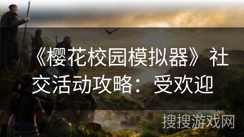 《樱花校园模拟器》社交活动攻略：受欢迎