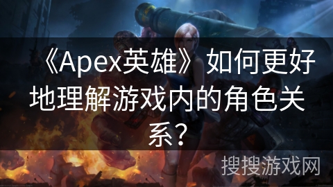 《Apex英雄》如何更好地理解游戏内的角色关系？