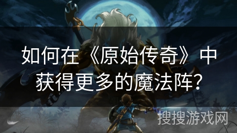 如何在《原始传奇》中获得更多的魔法阵？