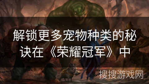 解锁更多宠物种类的秘诀在《荣耀冠军》中