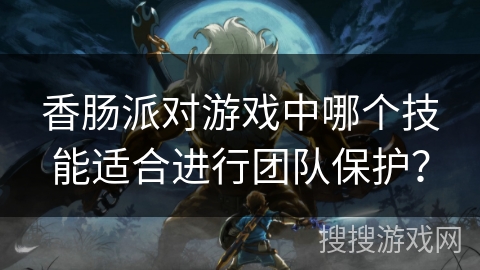 香肠派对游戏中哪个技能适合进行团队保护？