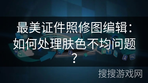 最美证件照修图编辑：如何处理肤色不均问题？