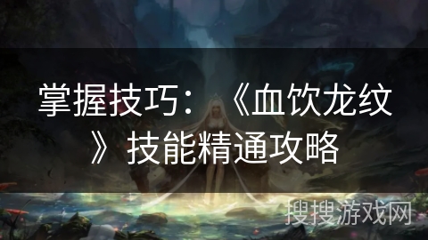 掌握技巧：《血饮龙纹》技能精通攻略