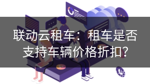联动云租车：租车是否支持车辆价格折扣？