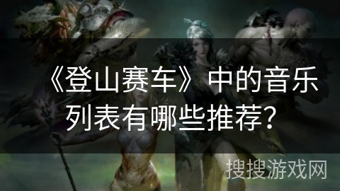 《登山赛车》中的音乐列表有哪些推荐？