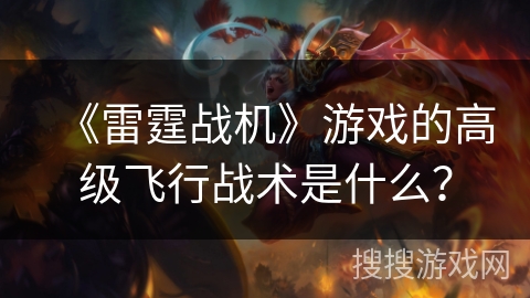 《雷霆战机》游戏的高级飞行战术是什么？