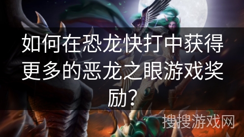 如何在恐龙快打中获得更多的恶龙之眼游戏奖励？