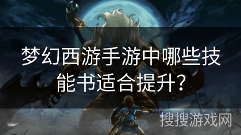 梦幻西游手游中哪些技能书适合提升？