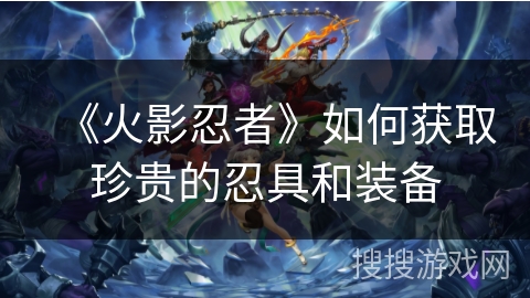 《火影忍者》如何获取珍贵的忍具和装备