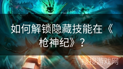 如何解锁隐藏技能在《枪神纪》？