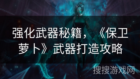 强化武器秘籍，《保卫萝卜》武器打造攻略