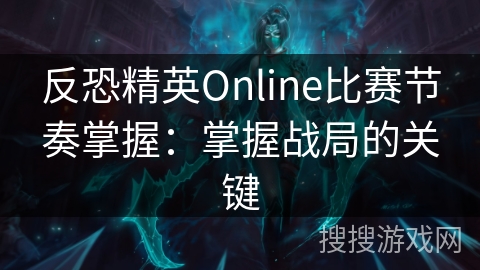反恐精英Online比赛节奏掌握：掌握战局的关键