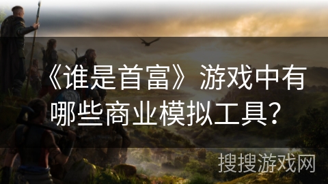 《谁是首富》游戏中有哪些商业模拟工具？