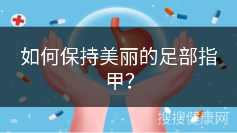 如何保持美丽的足部指甲？