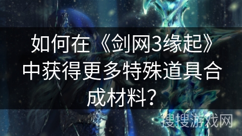 如何在《剑网3缘起》中获得更多特殊道具合成材料？