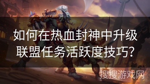 如何在热血封神中升级联盟任务活跃度技巧？