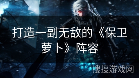 打造一副无敌的《保卫萝卜》阵容