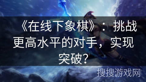 《在线下象棋》：挑战更高水平的对手，实现突破？