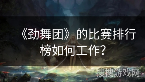 《劲舞团》的比赛排行榜如何工作？