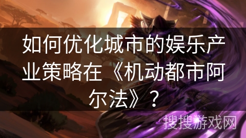 如何优化城市的娱乐产业策略在《机动都市阿尔法》？
